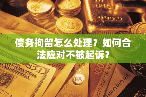 济南债务拘留怎么处理？如何合法应对不被起诉？