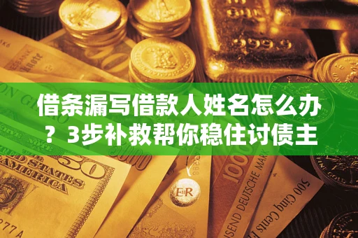 济南借条漏写借款人姓名怎么办？3步补救帮你稳住讨债主动权