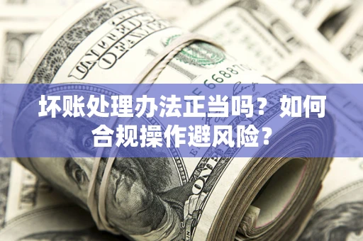 济南坏账处理办法正当吗？如何合规操作避风险？