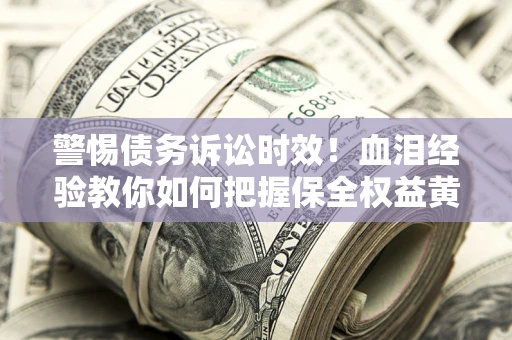 济南警惕债务诉讼时效！血泪经验教你如何把握保全权益黄金期
