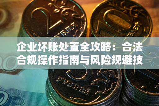 济南企业坏账处置全攻略：合法合规操作指南与风险规避技巧解析