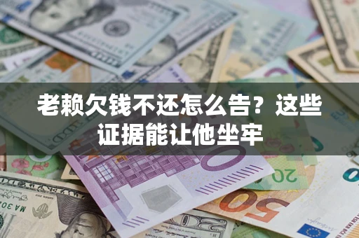 济南老赖欠钱不还怎么告？这些证据能让他坐牢