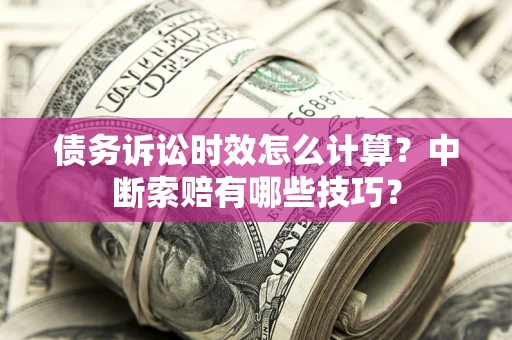 济南债务诉讼时效怎么计算？中断索赔有哪些技巧？