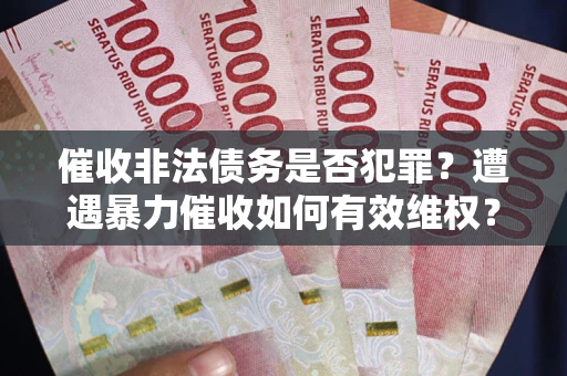 济南催收非法债务是否犯罪?遭遇暴力催收如何有效维权? 济南催收非法债务是否犯罪?遭遇暴力催收如何有效维权?