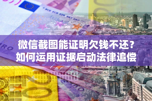 济南微信截图能证明欠钱不还？如何运用证据启动法律追偿程序？