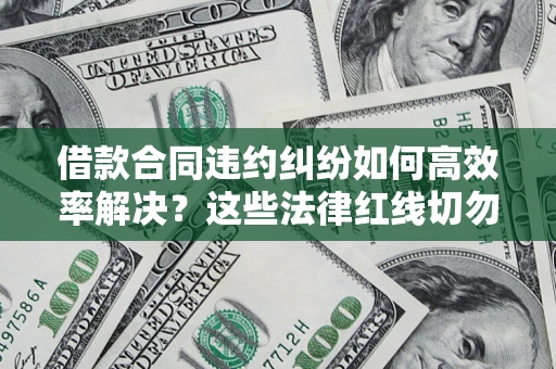 济南借款合同违约纠纷如何高效率解决？这些法律红线切勿触碰