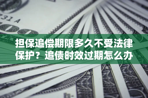 济南担保追偿期限多久不受法律保护？追债时效过期怎么办？