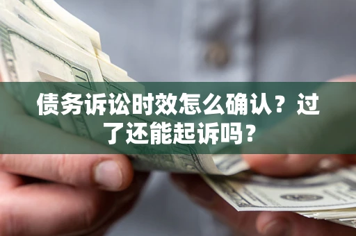 济南债务诉讼时效怎么确认？过了还能起诉吗？