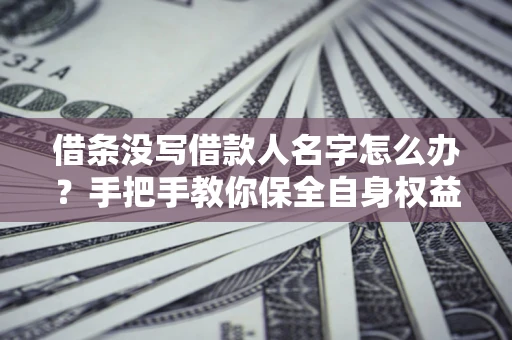 济南借条没写借款人名字怎么办？手把手教你保全自身权益