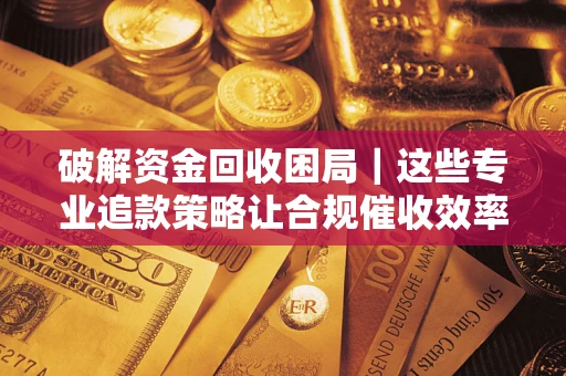济南破解资金回收困局｜这些专业追款策略让合规催收效率翻倍
