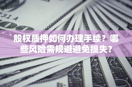 济南股权质押如何办理手续？哪些风险需规避避免损失？