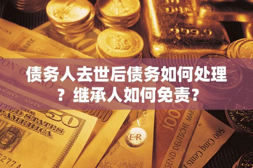 济南债务人去世后债务如何处理？继承人如何免责？