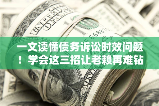 济南一文读懂债务诉讼时效问题！学会这三招让老赖再难钻空子