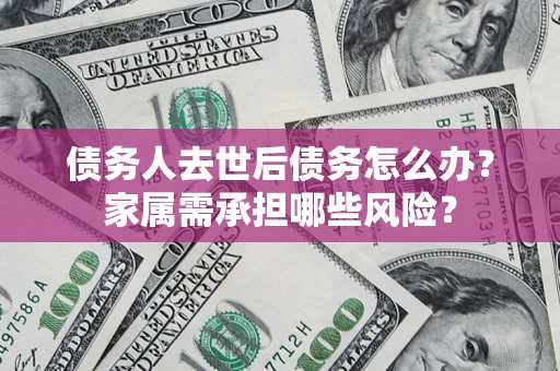 济南债务人去世后债务怎么办？家属需承担哪些风险？