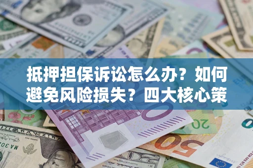 济南抵押担保诉讼怎么办？如何避免风险损失？四大核心策略全解读