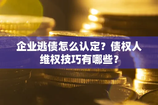 济南企业逃债怎么认定？债权人维权技巧有哪些？