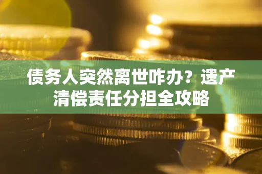 济南债务人突然离世咋办？遗产清偿责任分担全攻略