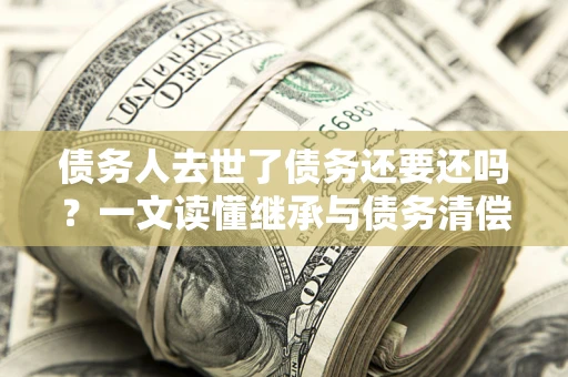 济南债务人去世了债务还要还吗？一文读懂继承与债务清偿