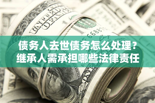 济南债务人去世债务怎么处理？继承人需承担哪些法律责任？
