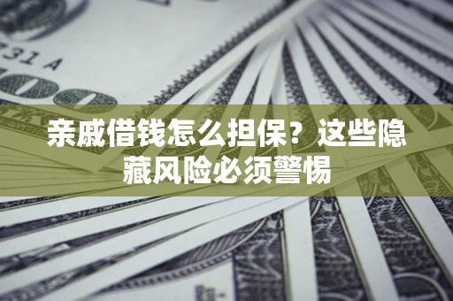 济南亲戚借钱怎么担保？这些隐藏风险必须警惕