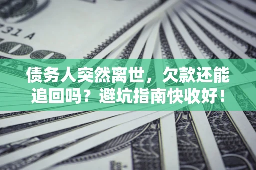 济南债务人突然离世，欠款还能追回吗？避坑指南快收好！