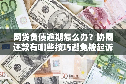 济南网贷负债逾期怎么办？协商还款有哪些技巧避免被起诉？