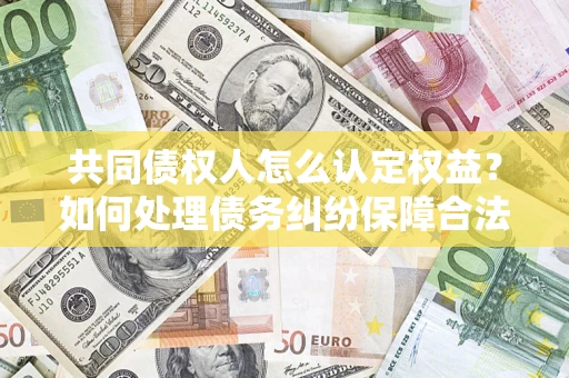 济南共同债权人怎么认定权益？如何处理债务纠纷保障合法权益？