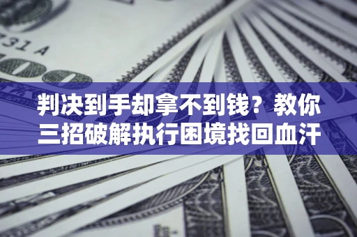济南判决到手却拿不到钱？教你三招破解执行困境找回血汗钱