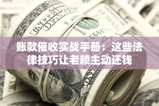 济南账款催收实战手册：这些法律技巧让老赖主动还钱