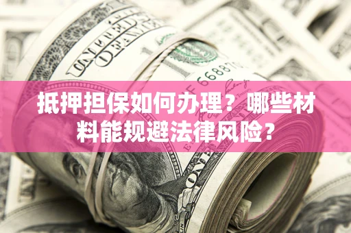 济南抵押担保如何办理？哪些材料能规避法律风险？