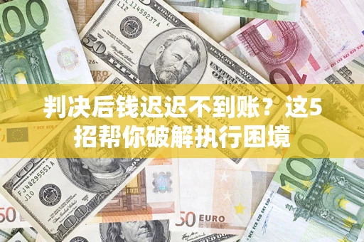 济南判决后钱迟迟不到账？这5招帮你破解执行困境