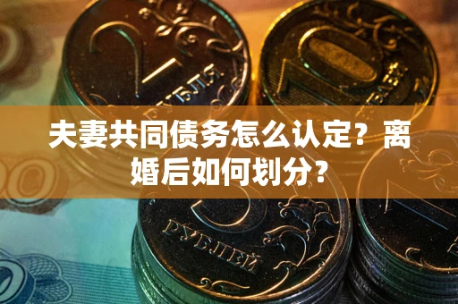 济南夫妻共同债务怎么认定？离婚后如何划分？