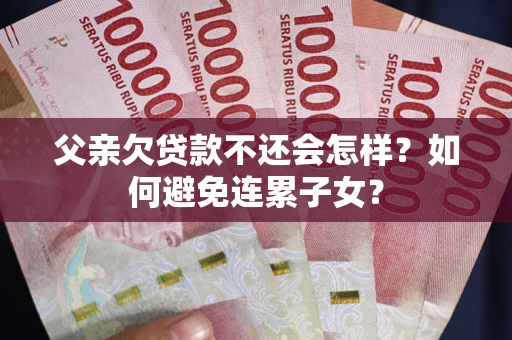 济南父亲欠贷款不还会怎样？如何避免连累子女？