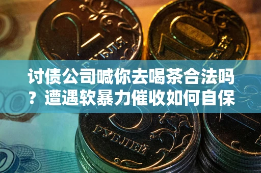 济南讨债公司喊你去喝茶合法吗？遭遇软暴力催收如何自保？