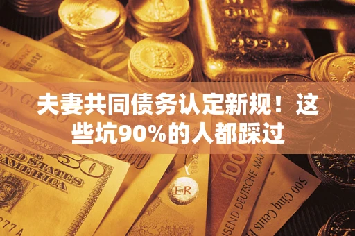 济南夫妻共同债务认定新规！这些坑90%的人都踩过
