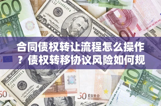 济南合同债权转让流程怎么操作？债权转移协议风险如何规避？