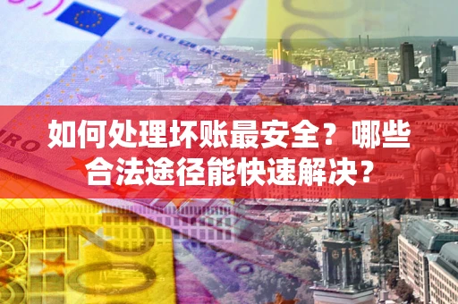 济南如何处理坏账最安全？哪些合法途径能快速解决？