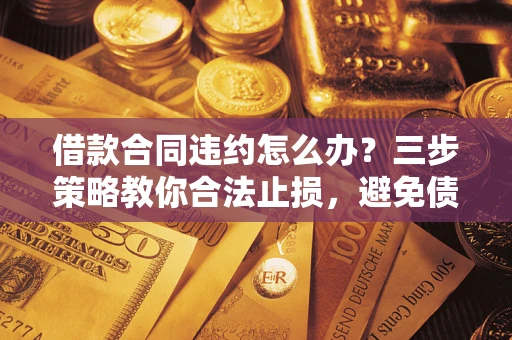 济南借款合同违约怎么办？三步策略教你合法止损，避免债务危机升级
