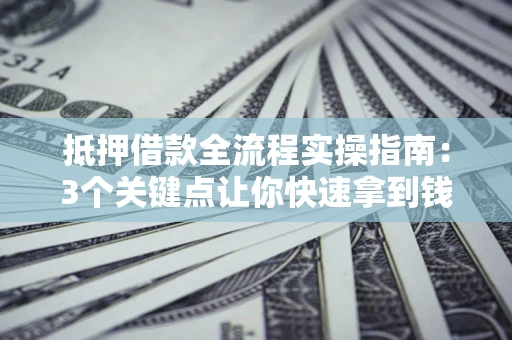 济南抵押借款全流程实操指南：3个关键点让你快速拿到钱