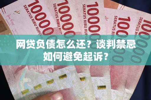 济南网贷负债怎么还？谈判禁忌如何避免起诉？