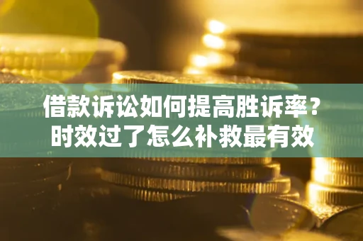 济南借款诉讼如何提高胜诉率？时效过了怎么补救最有效