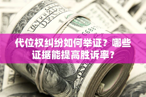 济南代位权纠纷如何举证？哪些证据能提高胜诉率？