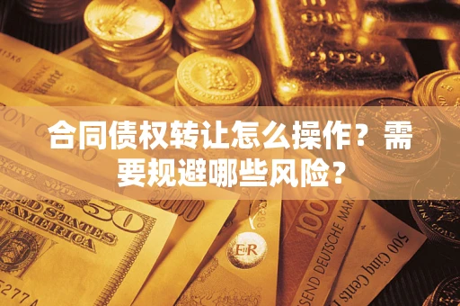 济南合同债权转让怎么操作？需要规避哪些风险？