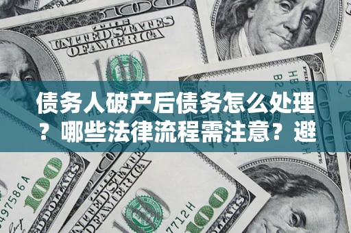 济南债务人破产后债务怎么处理？哪些法律流程需注意？避免踩坑指南