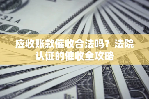 济南应收账款催收合法吗？法院认证的催收全攻略