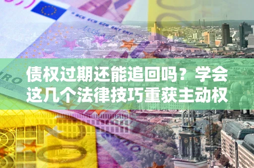 济南债权过期还能追回吗？学会这几个法律技巧重获主动权