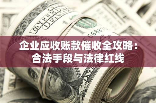 济南企业应收账款催收全攻略：合法手段与法律红线