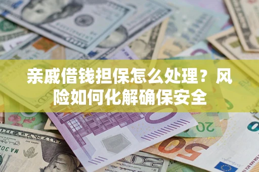 济南亲戚借钱担保怎么处理？风险如何化解确保安全