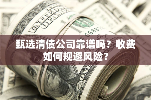 济南甄选清债公司靠谱吗？收费如何规避风险？