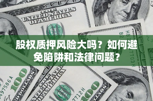 济南股权质押风险大吗？如何避免陷阱和法律问题？